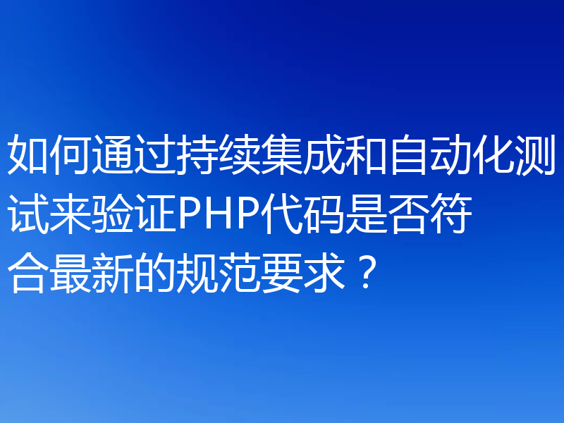 如何通过持续集成和自动化测试来验证PHP代码是否符合最新的规范要求?
