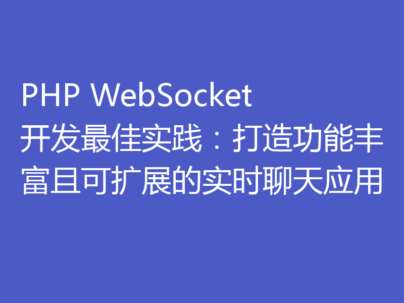 PHP WebSocket开发最佳实践:打造功能丰富且可扩展的实时聊天应用