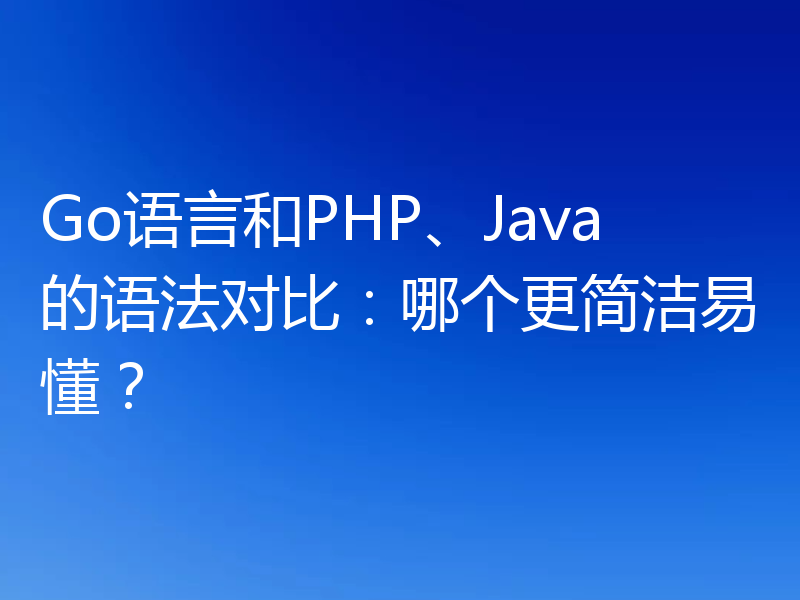 Go语言和PHP、Java的语法对比:哪个更简洁易懂?