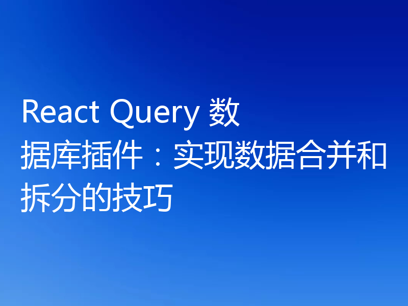 React Query 数据库插件:实现数据合并和拆分的技巧