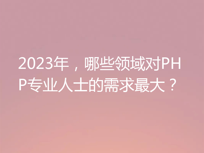 2023年,哪些领域对PHP专业人士的需求最大?