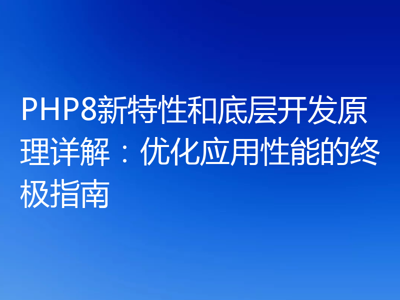 PHP8新特性和底层开发原理详解:优化应用性能的终极指南