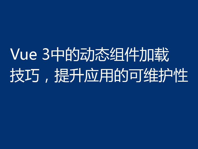 Vue 3中的动态组件加载技巧,提升应用的可维护性