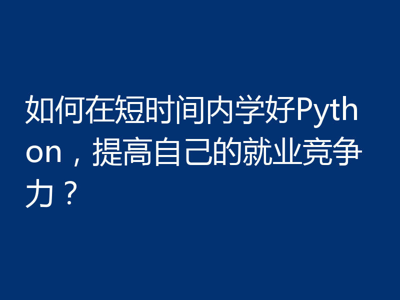 如何在短时间内学好Python,提高自己的就业竞争力?