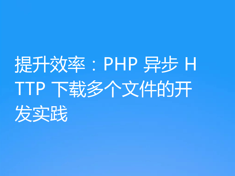 提升效率:PHP 异步 HTTP 下载多个文件的开发实践