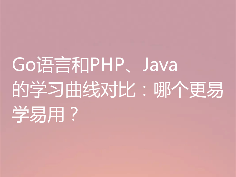 Go语言和PHP、Java的学习曲线对比:哪个更易学易用?