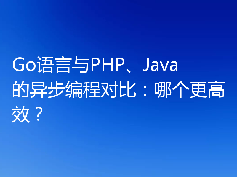 Go语言与PHP、Java的异步编程对比:哪个更高效?