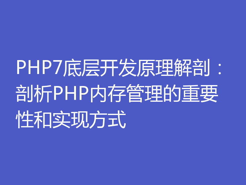 PHP7底层开发原理解剖:剖析PHP内存管理的重要性和实现方式