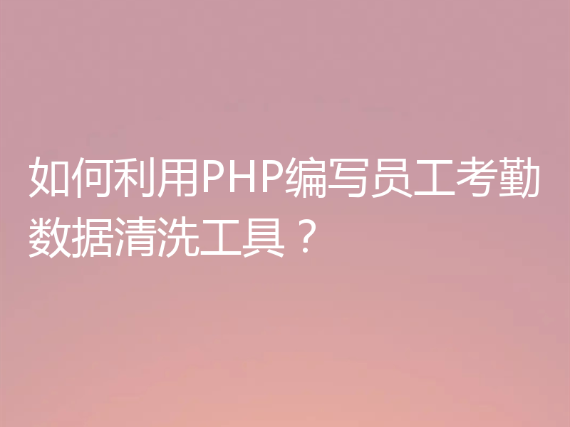 如何利用PHP编写员工考勤数据清洗工具?