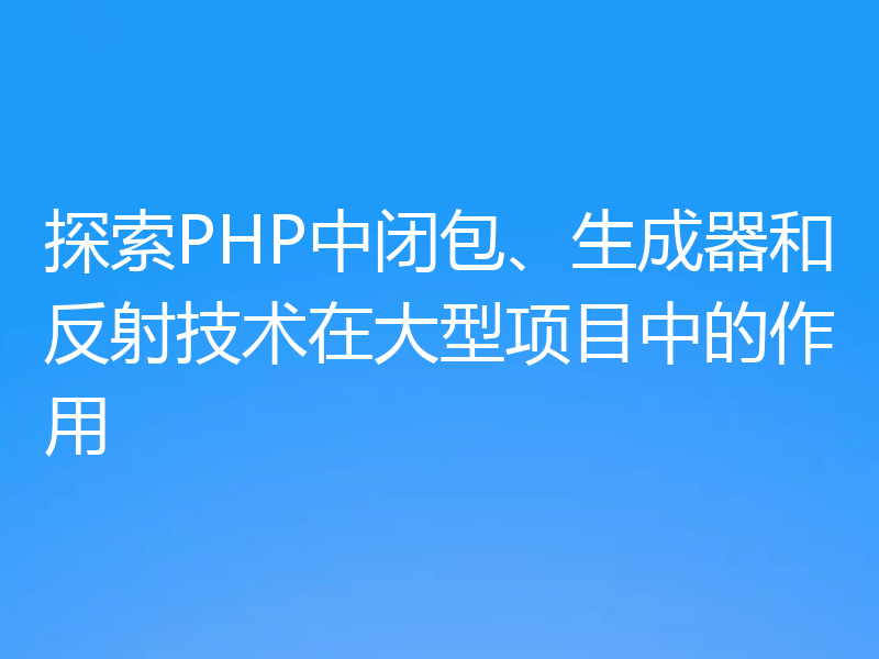 探索PHP中闭包、生成器和反射技术在大型项目中的作用
