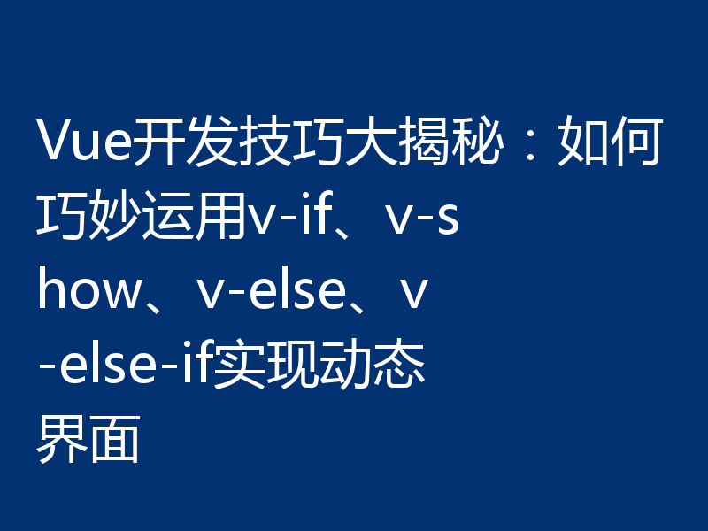 Vue开发技巧大揭秘:如何巧妙运用v-if、v-show、v-else、v-else-if实现动态界面