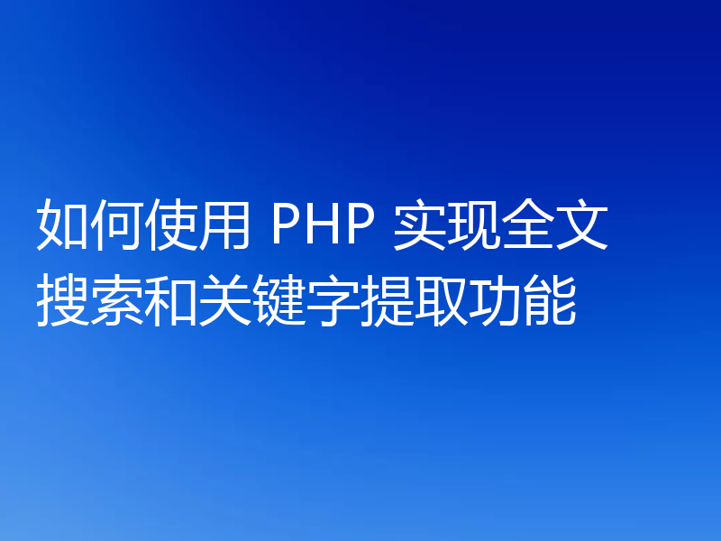 如何使用 PHP 实现全文搜索和关键字提取功能