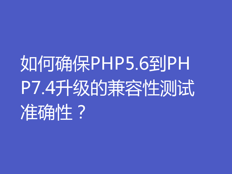 如何确保PHP5.6到PHP7.4升级的兼容性测试准确性?