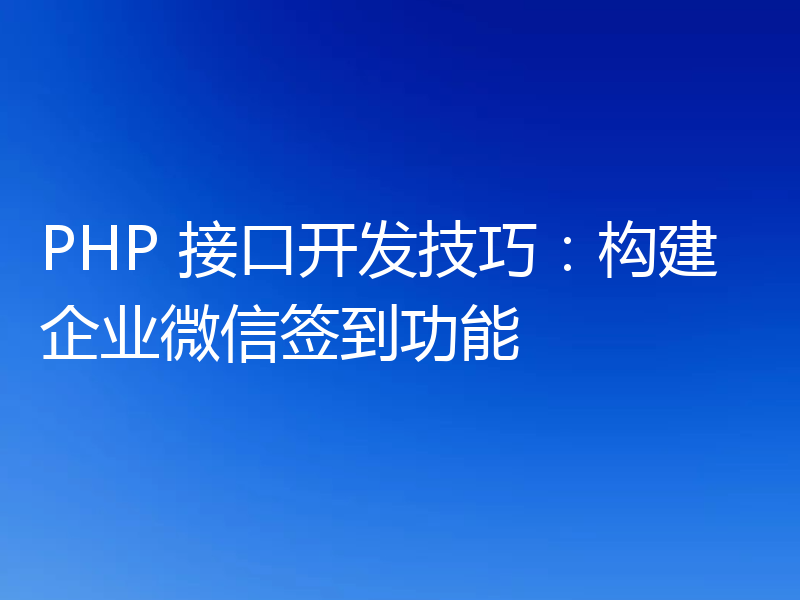 PHP 接口开发技巧:构建企业微信签到功能