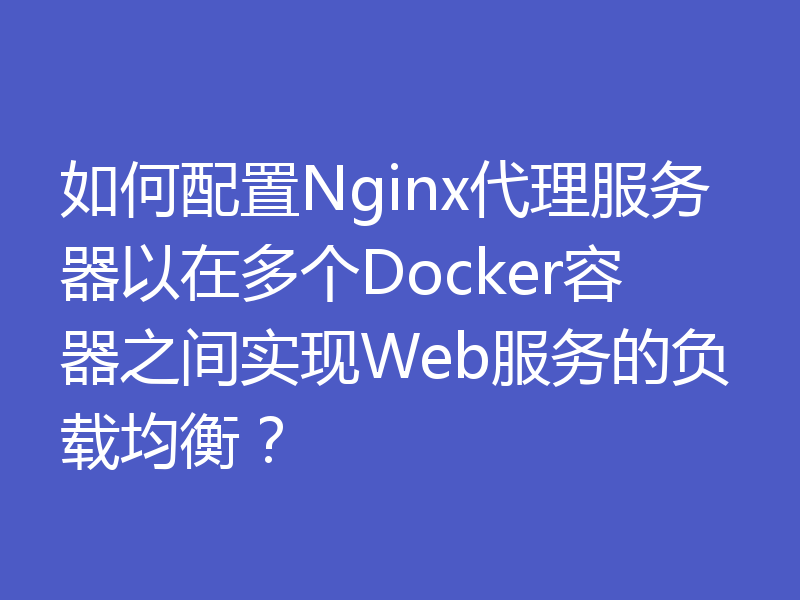如何配置Nginx代理服务器以在多个Docker容器之间实现Web服务的负载均衡?