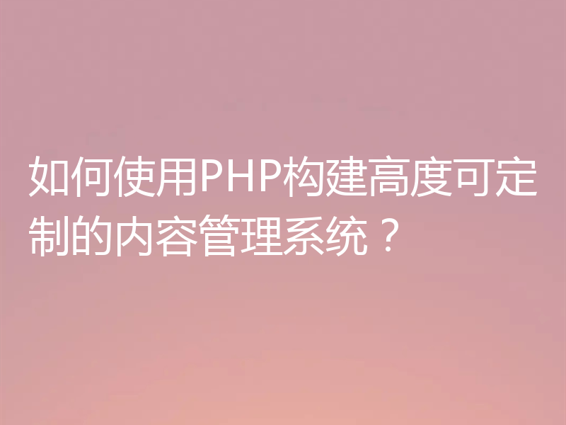 如何使用PHP构建高度可定制的内容管理系统?