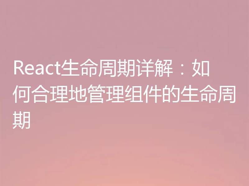 React生命周期详解:如何合理地管理组件的生命周期