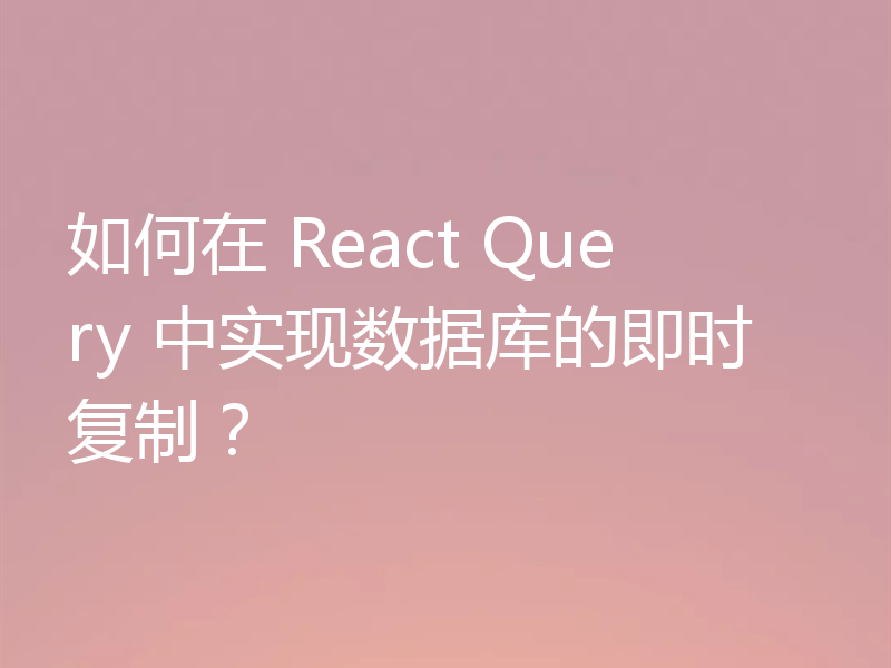 如何在 React Query 中实现数据库的即时复制?