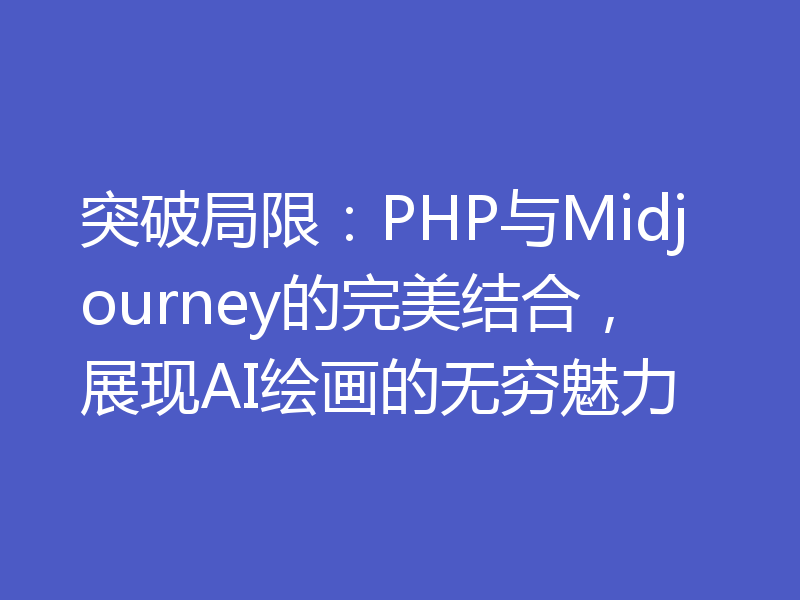 突破局限:PHP与Midjourney的完美结合,展现AI绘画的无穷魅力
