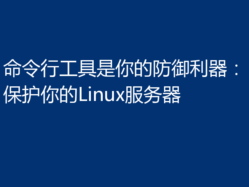 命令行工具是你的防御利器：保护你的Linux服务器