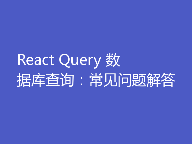 React Query 数据库查询:常见问题解答