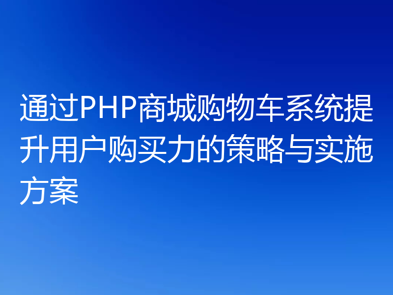 通过PHP商城购物车系统提升用户购买力的策略与实施方案