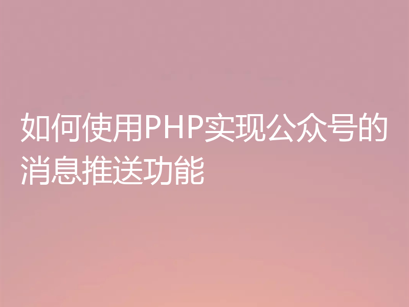 如何使用PHP实现公众号的消息推送功能