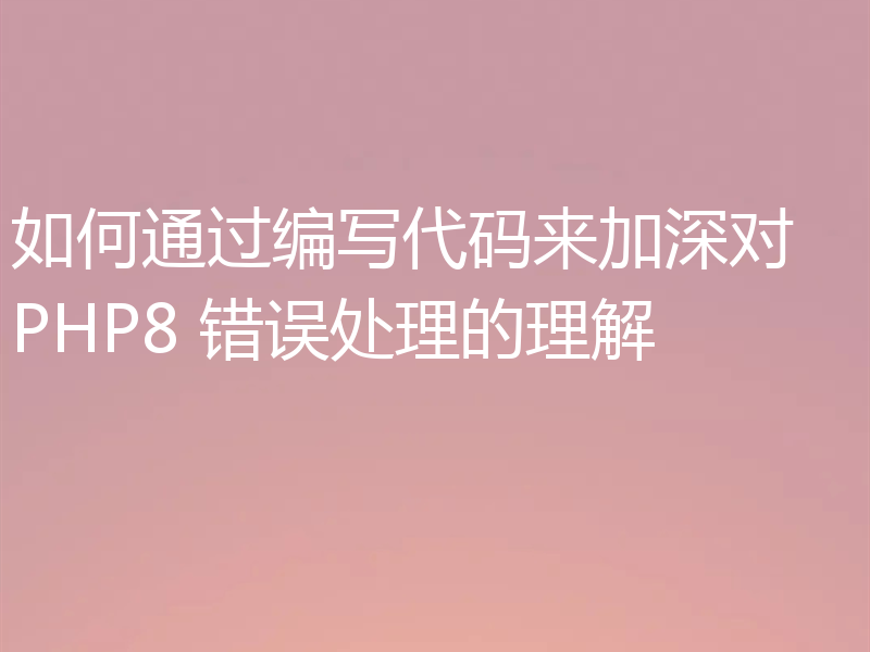 如何通过编写代码来加深对 PHP8 错误处理的理解