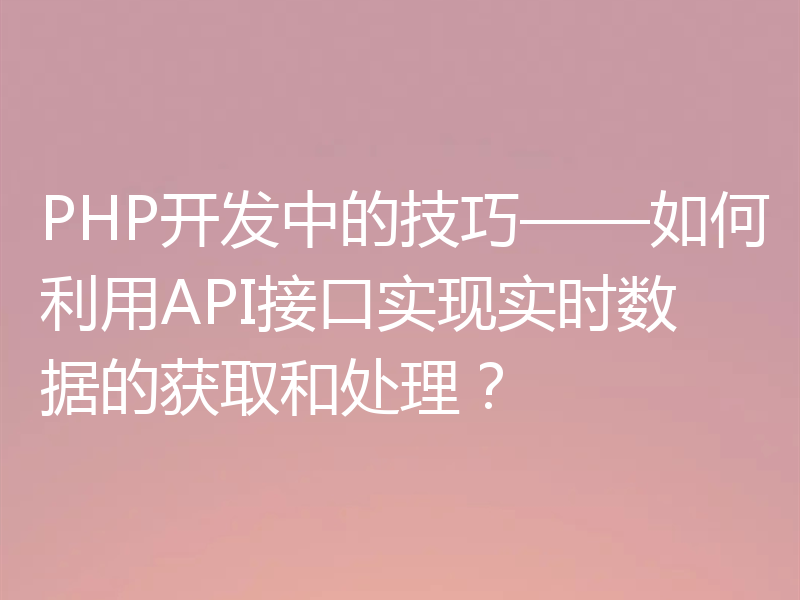 PHP开发中的技巧——如何利用API接口实现实时数据的获取和处理?