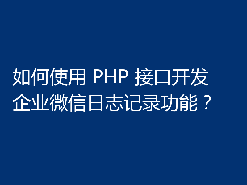 如何使用 PHP 接口开发企业微信日志记录功能?
