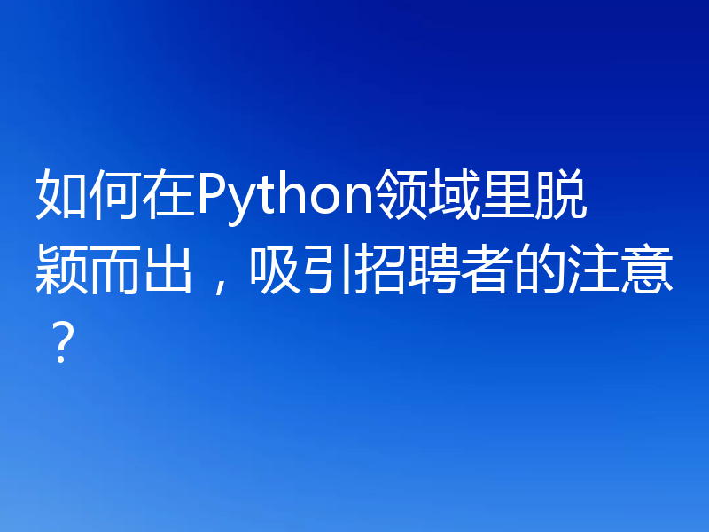 如何在Python领域里脱颖而出,吸引招聘者的注意?