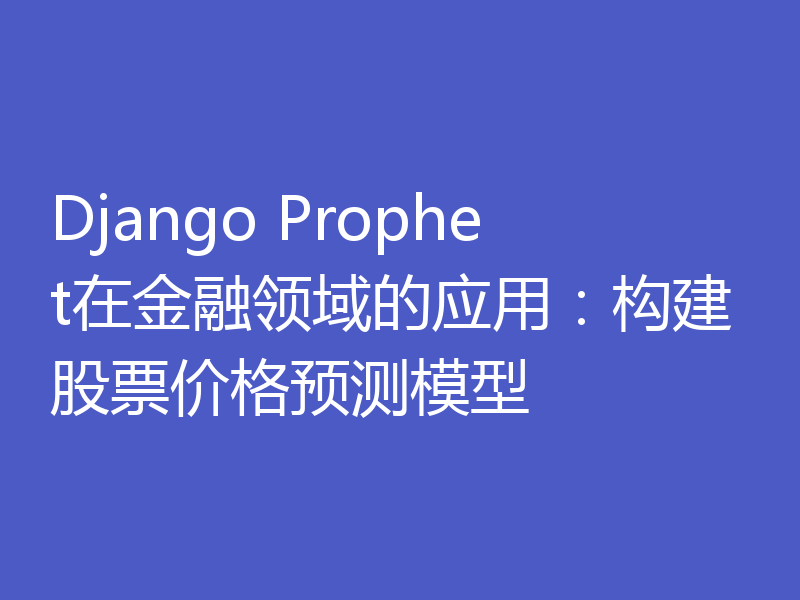 Django Prophet在金融领域的应用:构建股票价格预测模型