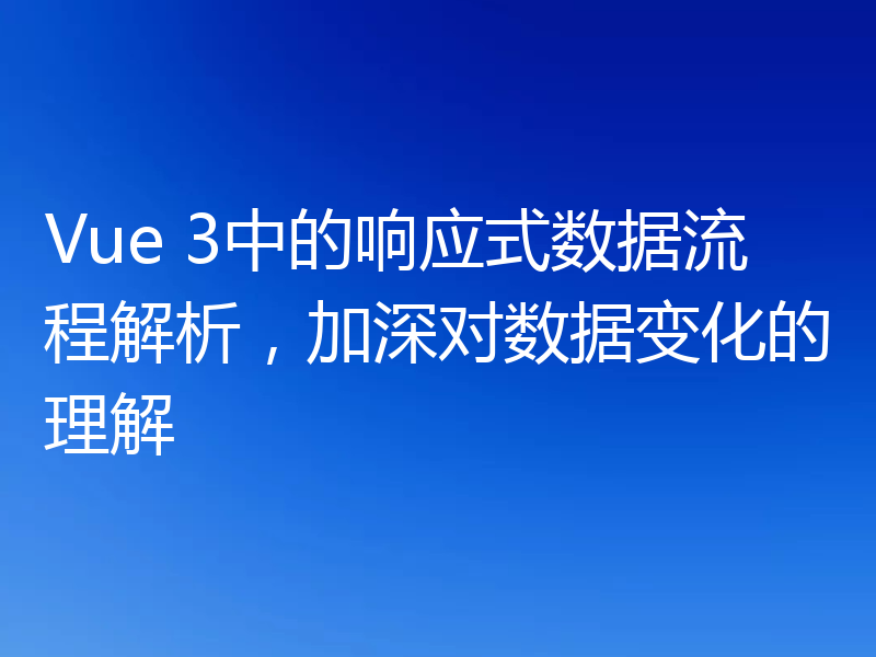 Vue 3中的响应式数据流程解析,加深对数据变化的理解
