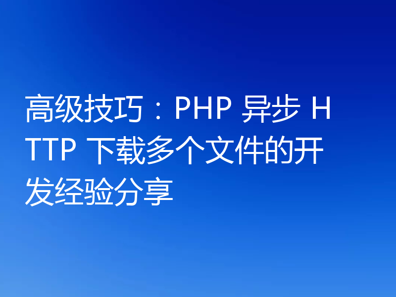 高级技巧:PHP 异步 HTTP 下载多个文件的开发经验分享