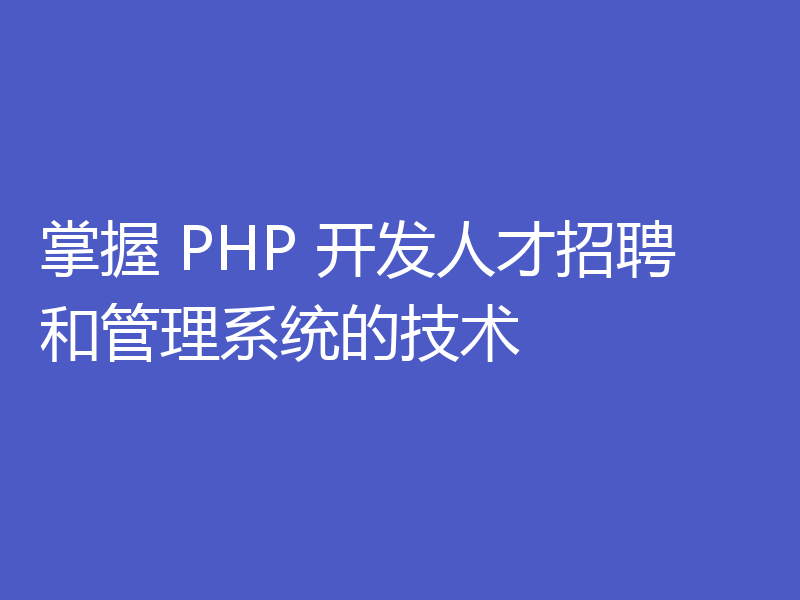 掌握 PHP 开发人才招聘和管理系统的技术