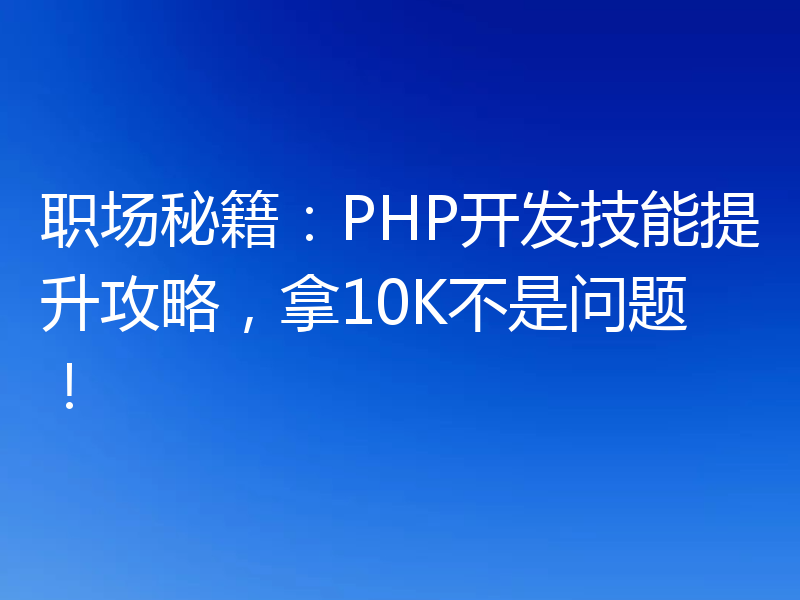 职场秘籍:PHP开发技能提升攻略,拿10K不是问题!