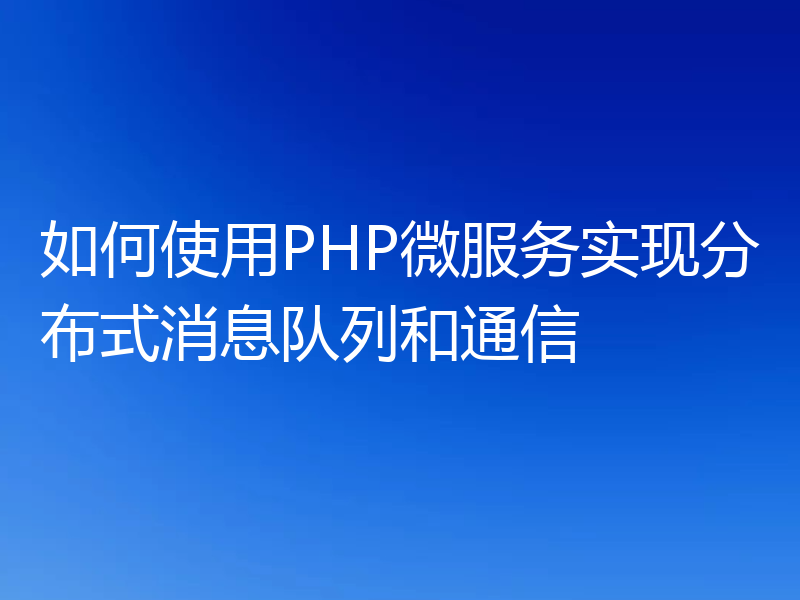如何使用PHP微服务实现分布式消息队列和通信