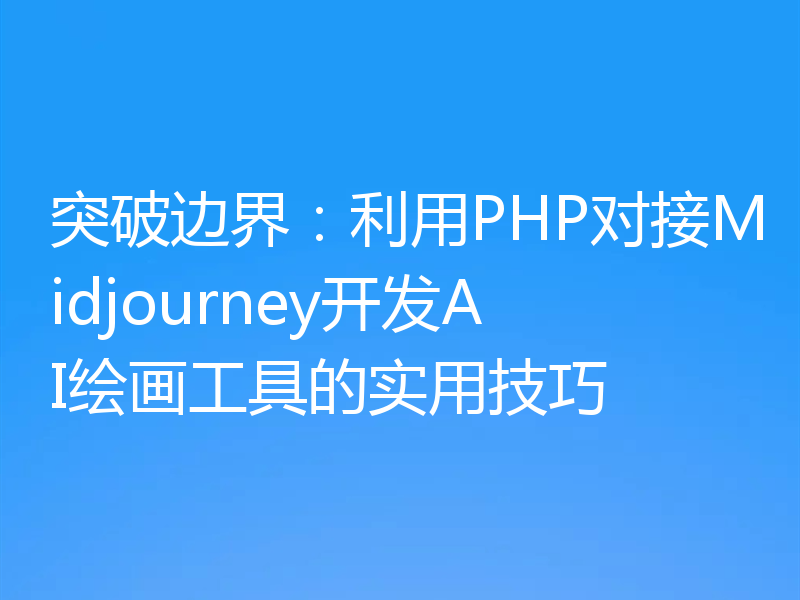 突破边界:利用PHP对接Midjourney开发AI绘画工具的实用技巧