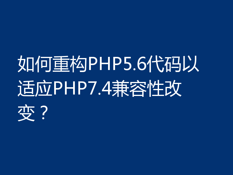 如何重构PHP5.6代码以适应PHP7.4兼容性改变?