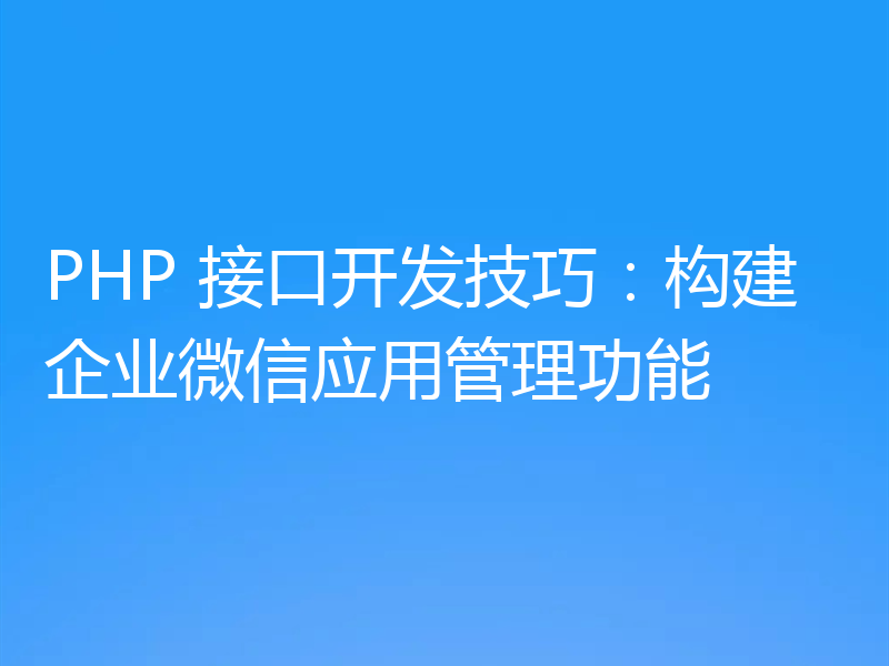 PHP 接口开发技巧:构建企业微信应用管理功能