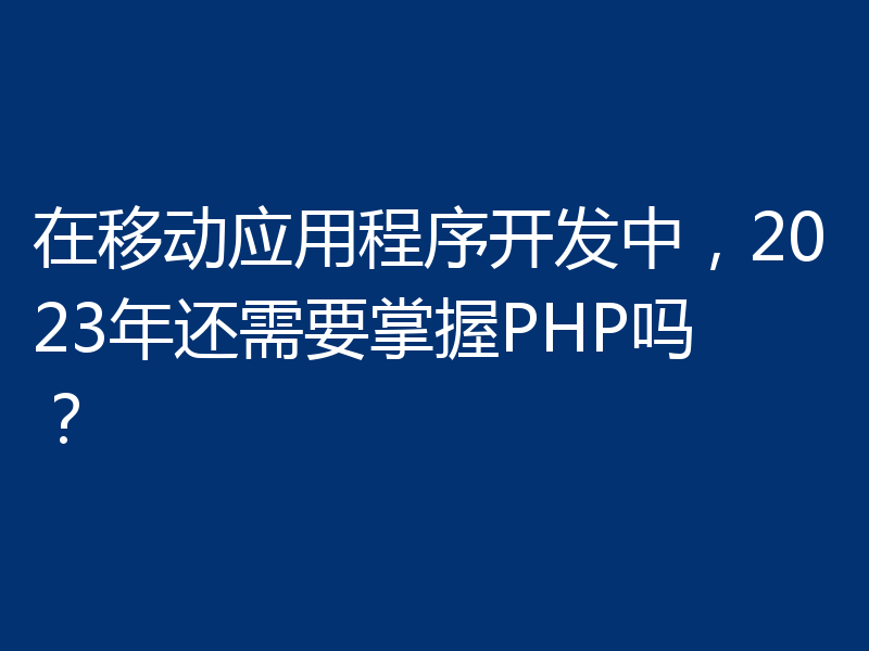 在移动应用程序开发中,2023年还需要掌握PHP吗?
