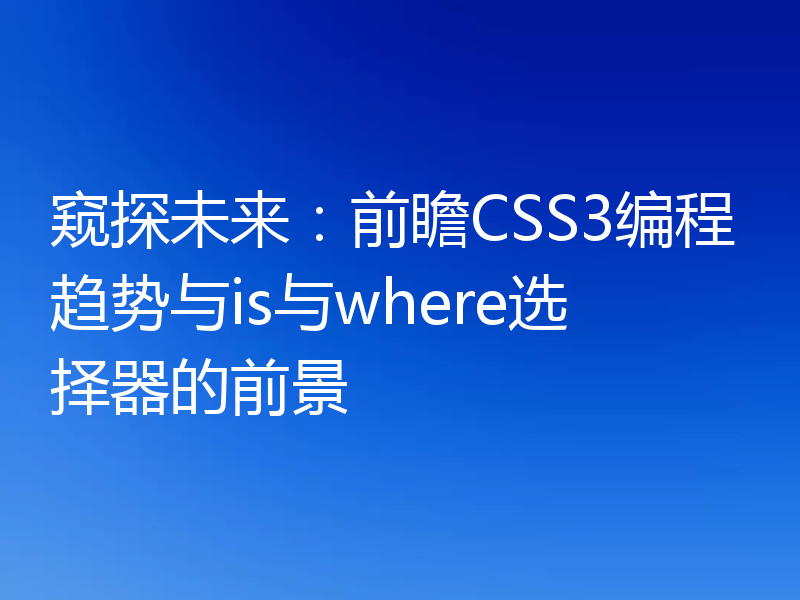 窥探未来:前瞻CSS3编程趋势与is与where选择器的前景