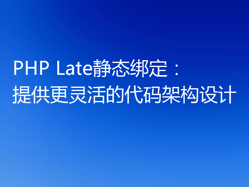 PHP Late静态绑定:提供更灵活的代码架构设计