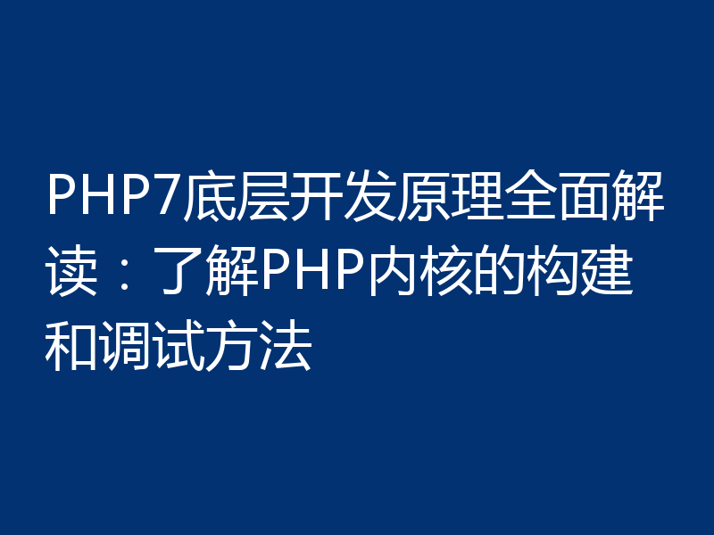 PHP7底层开发原理全面解读:了解PHP内核的构建和调试方法