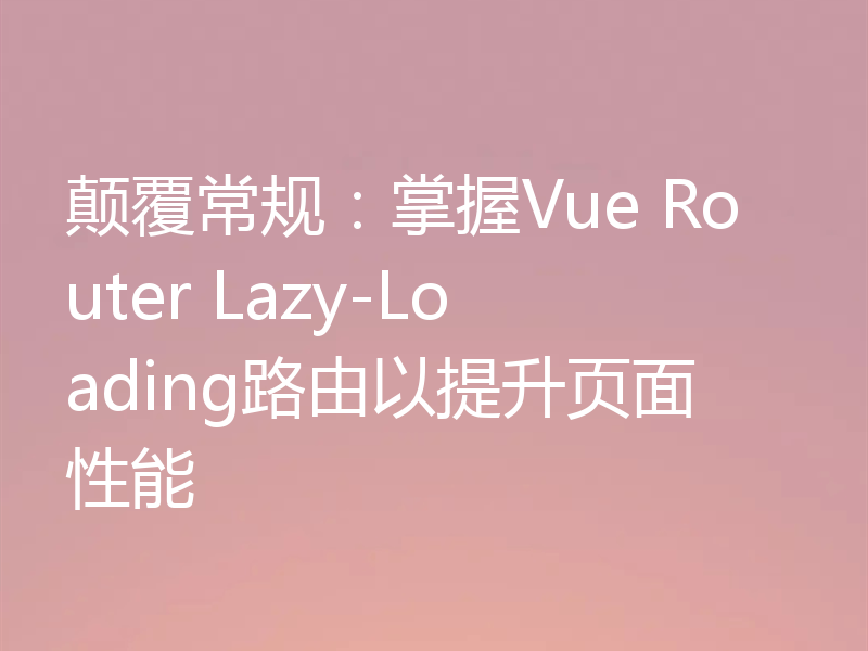 颠覆常规:掌握Vue Router Lazy-Loading路由以提升页面性能