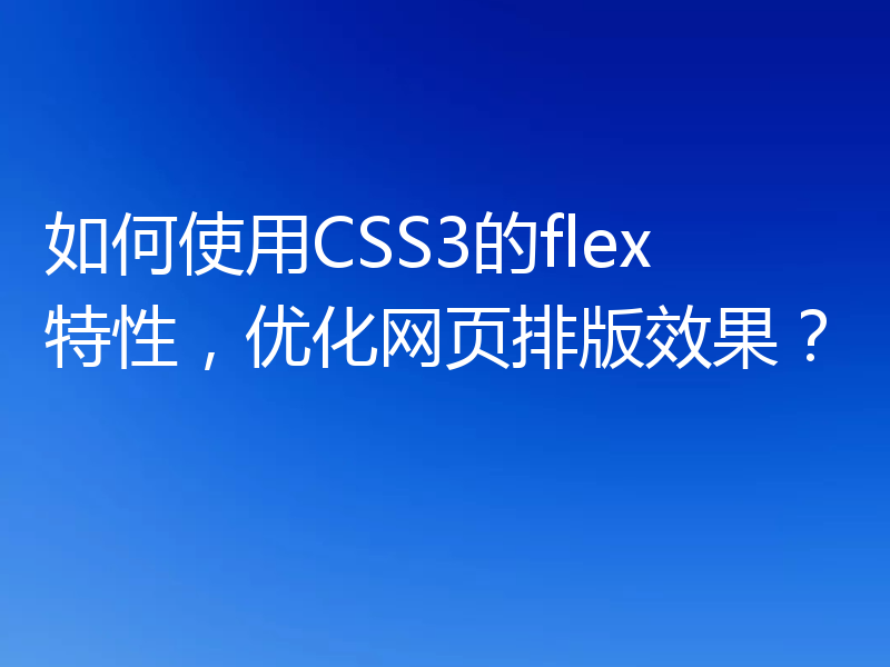 如何使用CSS3的flex特性,优化网页排版效果?