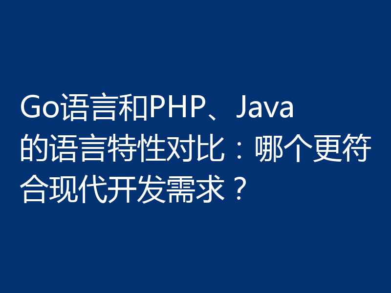 Go语言和PHP、Java的语言特性对比:哪个更符合现代开发需求?