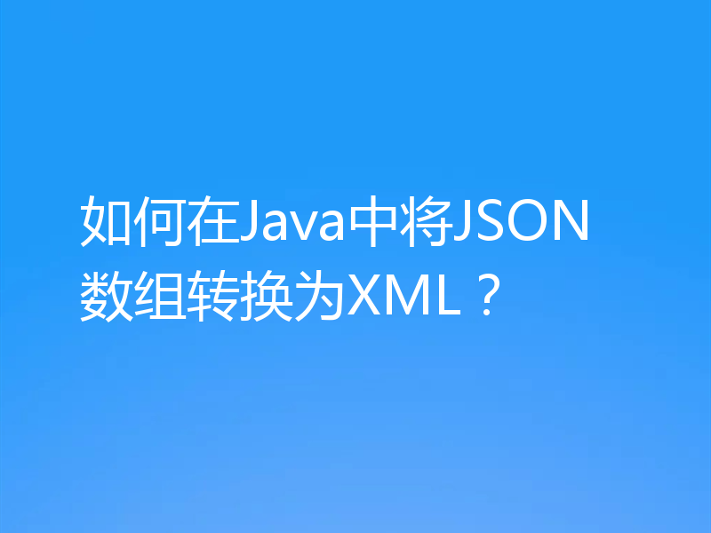 如何在Java中将JSON数组转换为XML?