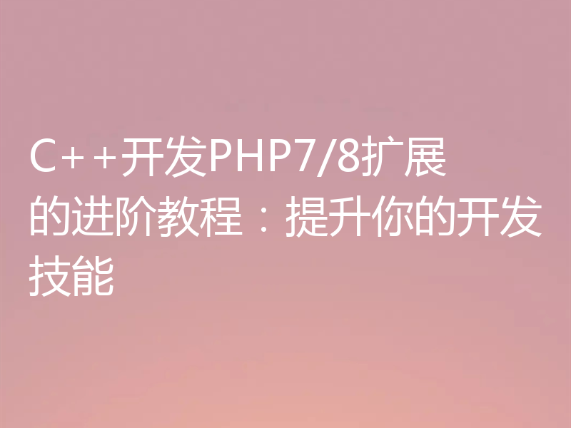 C++开发PHP7/8扩展的进阶教程:提升你的开发技能
