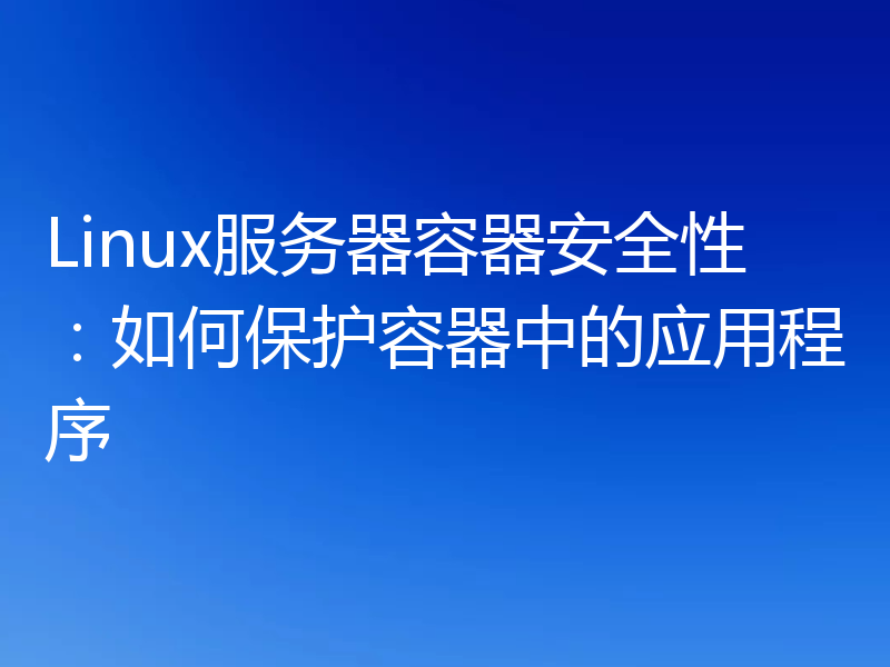 Linux服务器容器安全性:如何保护容器中的应用程序